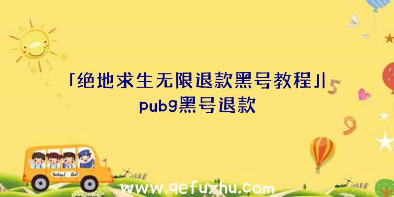 「绝地求生无限退款黑号教程」|pubg黑号退款